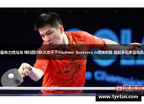 樊振东力克马龙 横扫四川队久攻不下Vladimir Guerrero Jr挥棒致胜 掀起多伦多蓝鸟风云