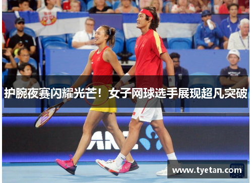 护腕夜赛闪耀光芒！女子网球选手展现超凡突破