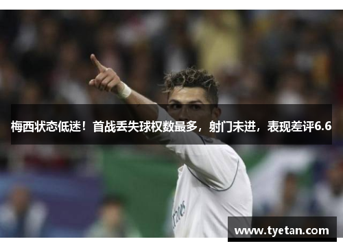 梅西状态低迷！首战丢失球权数最多，射门未进，表现差评6.6